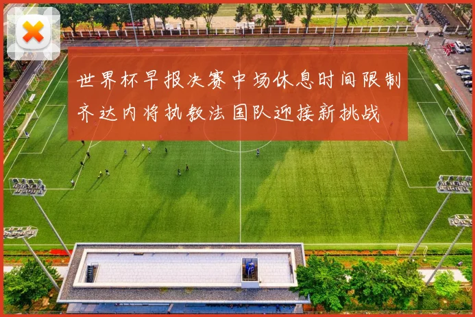世界杯早报决赛中场休息时间限制齐达内将执教法国队迎接新挑战