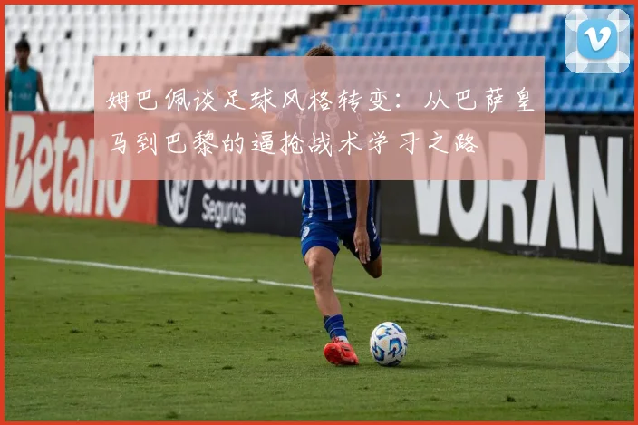 姆巴佩谈足球风格转变：从巴萨皇马到巴黎的逼抢战术学习之路