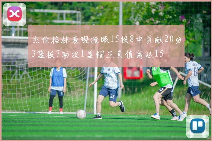 杰伦格林表现抢眼15投8中贡献20分3篮板7助攻1盖帽正负值高达15