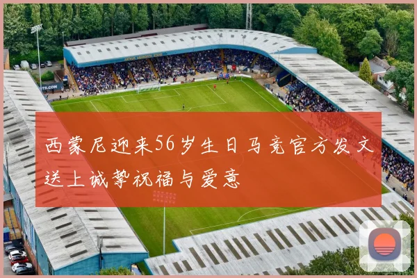 西蒙尼迎来56岁生日马竞官方发文送上诚挚祝福与爱意