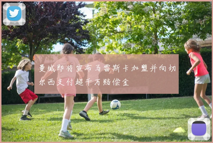 曼城即将宣布马雷斯卡加盟并向切尔西支付超千万赔偿金
