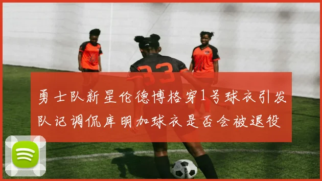 勇士队新星伦德博格穿1号球衣引发队记调侃库明加球衣是否会被退役