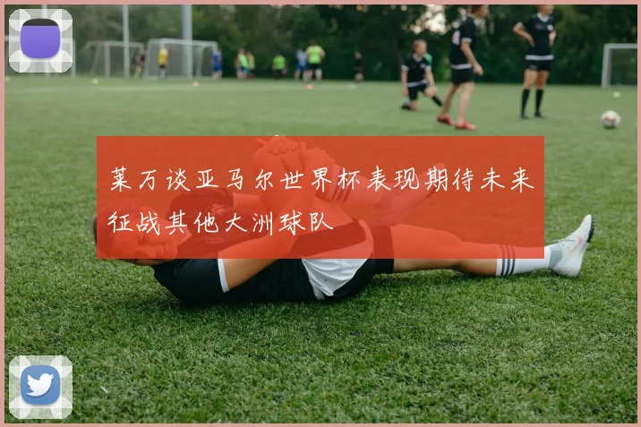 莱万谈亚马尔世界杯表现期待未来征战其他大洲球队
