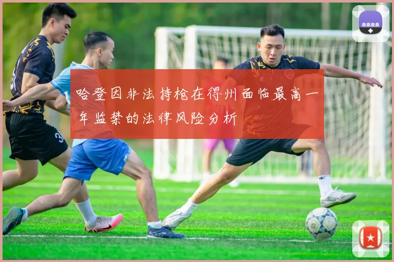 哈登因非法持枪在得州面临最高一年监禁的法律风险分析