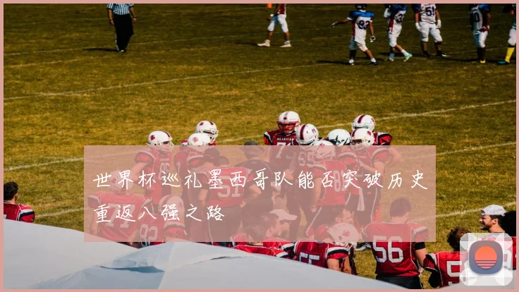 世界杯巡礼墨西哥队能否突破历史重返八强之路