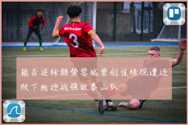 能否逆转颓势蓉城曾创佳绩现遭连败下轮迎战强敌泰山队