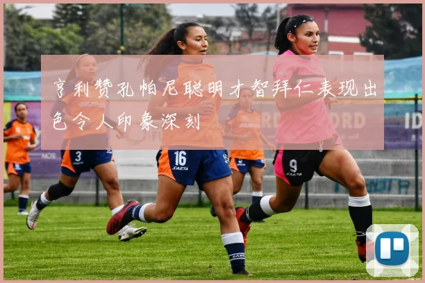 亨利赞孔帕尼聪明才智拜仁表现出色令人印象深刻
