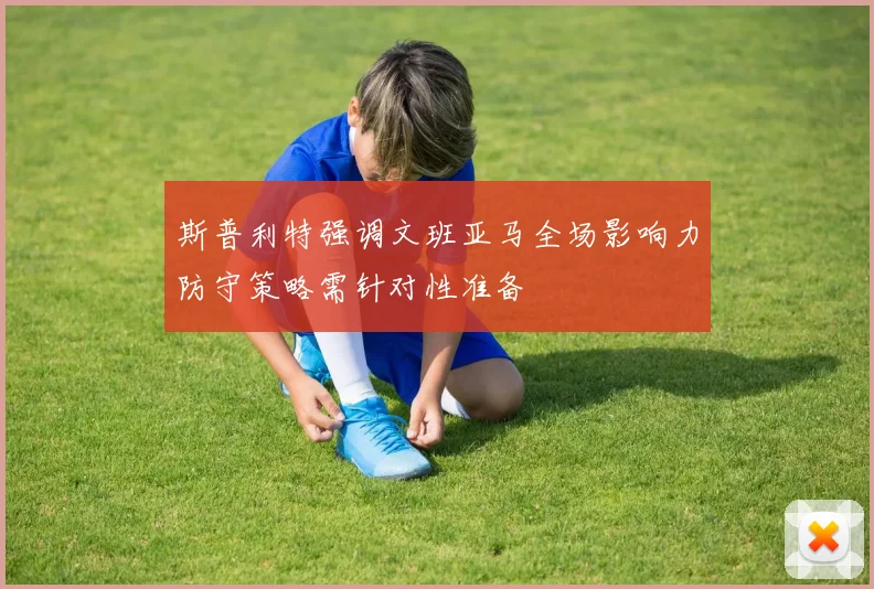 斯普利特强调文班亚马全场影响力防守策略需针对性准备