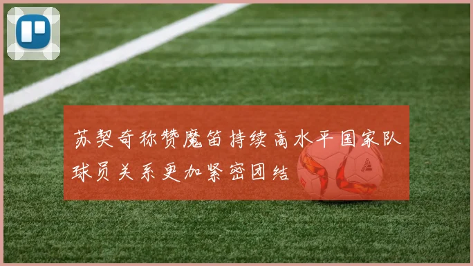 苏契奇称赞魔笛持续高水平国家队球员关系更加紧密团结