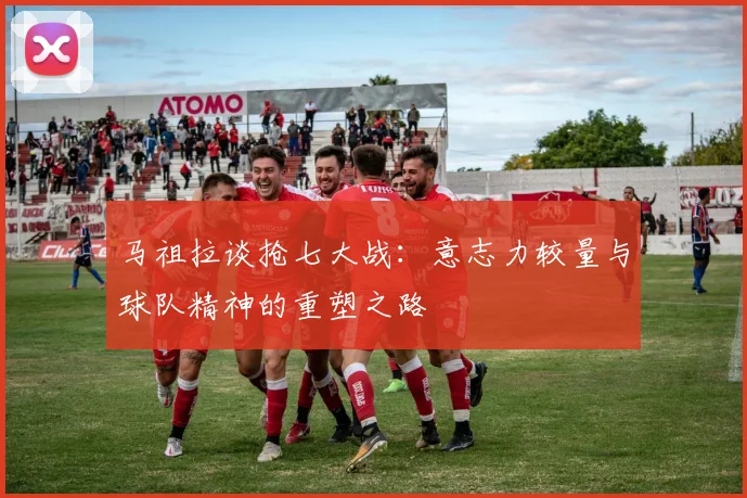 马祖拉谈抢七大战：意志力较量与球队精神的重塑之路