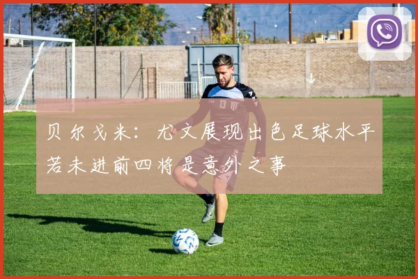 贝尔戈米：尤文展现出色足球水平若未进前四将是意外之事
