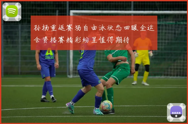 孙杨重返赛场自由泳状态回暖全运会资格赛精彩纷呈值得期待