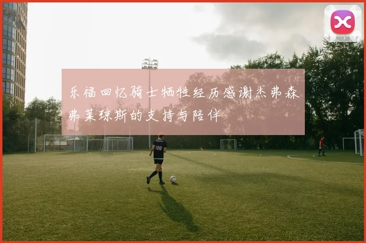 乐福回忆骑士牺牲经历感谢杰弗森弗莱琼斯的支持与陪伴