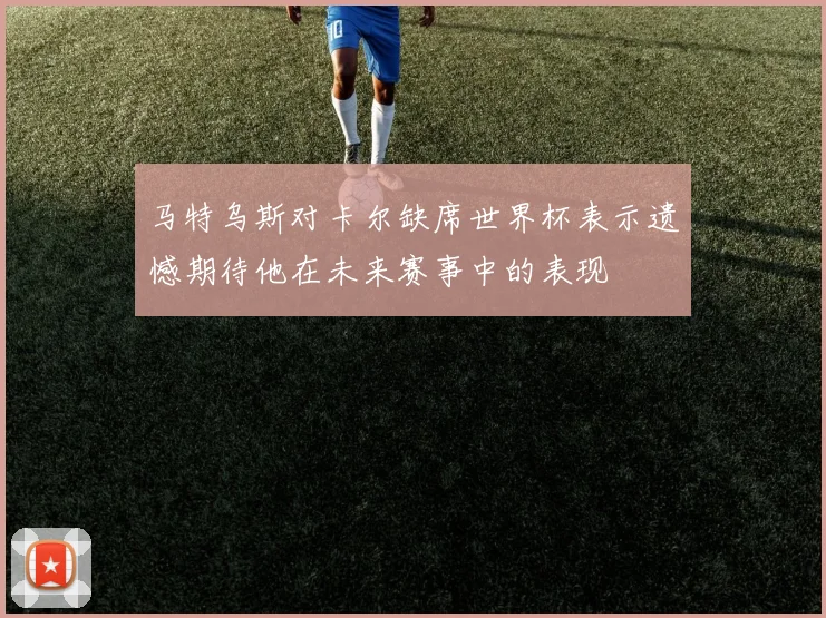 马特乌斯对卡尔缺席世界杯表示遗憾期待他在未来赛事中的表现