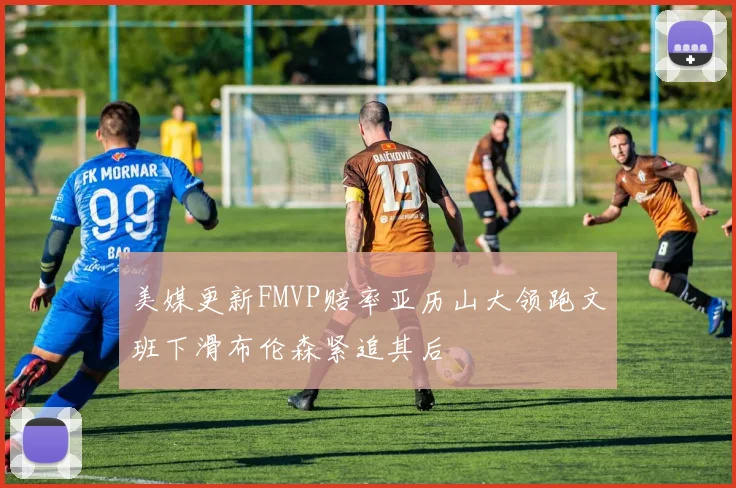 美媒更新FMVP赔率亚历山大领跑文班下滑布伦森紧追其后