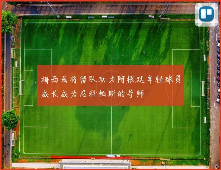 梅西或将留队助力阿根廷年轻球员成长成为尼科帕斯的导师