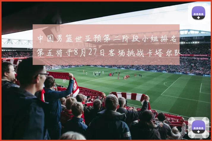 中国男篮世亚预第二阶段小组排名第五将于8月27日客场挑战卡塔尔队