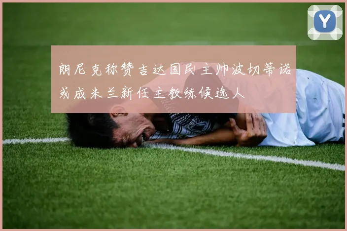 朗尼克称赞吉达国民主帅波切蒂诺或成米兰新任主教练候选人