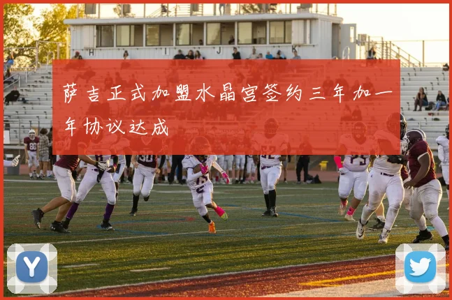 萨吉正式加盟水晶宫签约三年加一年协议达成