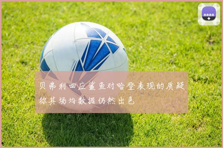 贝弗利回应鲨鱼对哈登表现的质疑称其场均数据仍然出色