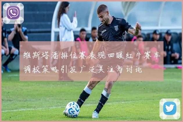 维斯塔潘排位赛表现回暖红牛赛车调校策略引发广泛关注与讨论