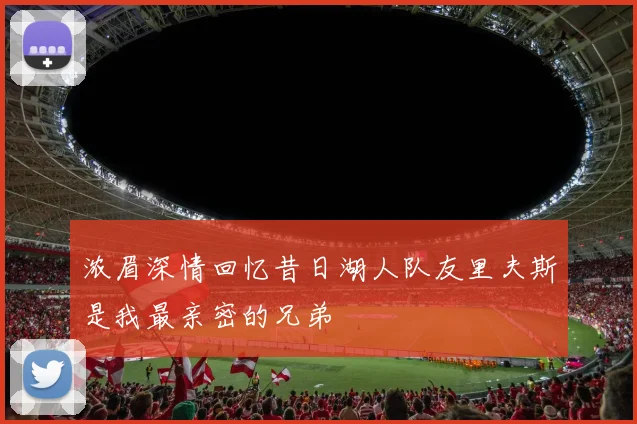 浓眉深情回忆昔日湖人队友里夫斯是我最亲密的兄弟