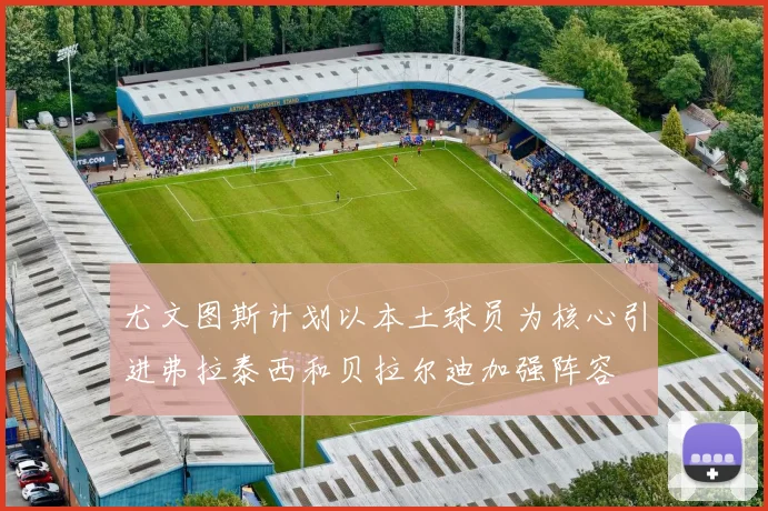 尤文图斯计划以本土球员为核心引进弗拉泰西和贝拉尔迪加强阵容