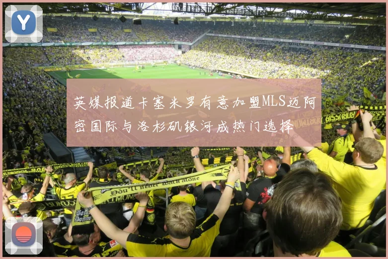 英媒报道卡塞米罗有意加盟MLS迈阿密国际与洛杉矶银河成热门选择
