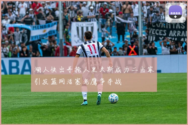 湖人快出手抢人里夫斯成为二当家引发篮网活塞老鹰争夺战