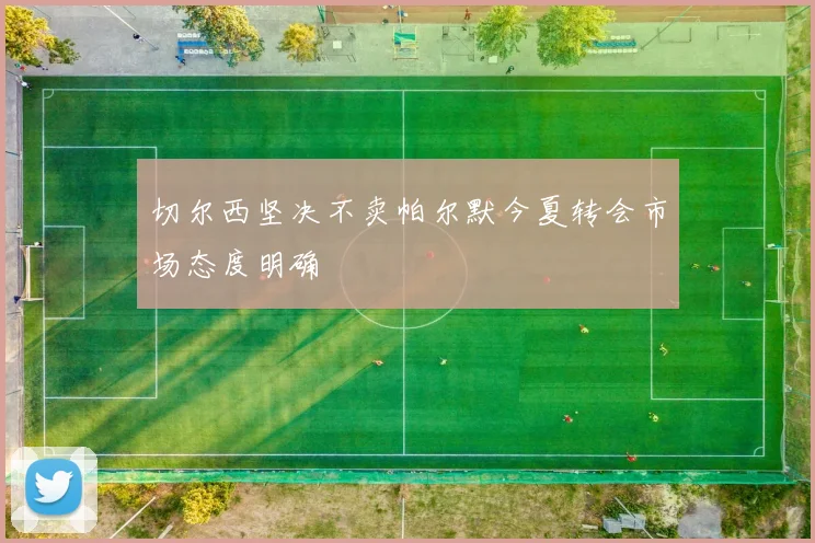 切尔西坚决不卖帕尔默今夏转会市场态度明确