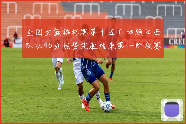 全国女篮锦标赛第十五日回顾江西队以46分优势完胜结束第一阶段赛事