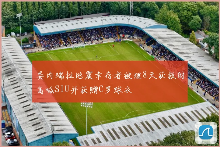 委内瑞拉地震幸存者被埋8天获救时高喊SIU并获赠C罗球衣