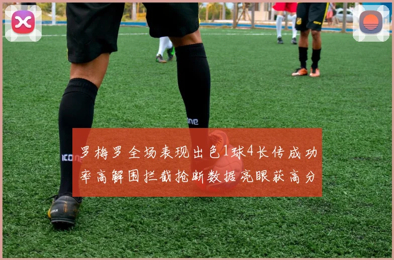 罗梅罗全场表现出色1球4长传成功率高解围拦截抢断数据亮眼获高分评价