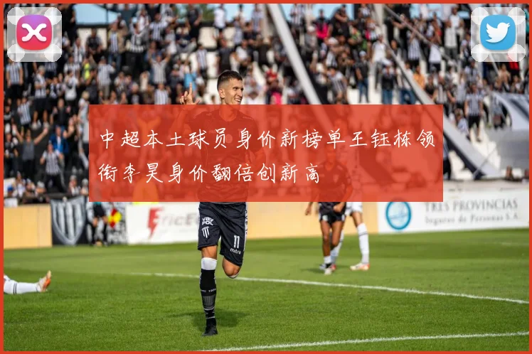 中超本土球员身价新榜单王钰栋领衔李昊身价翻倍创新高
